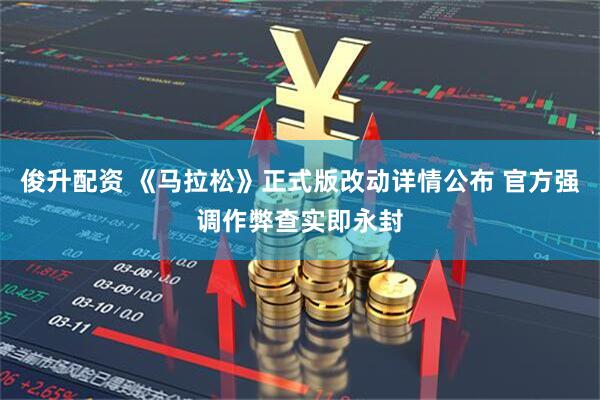 俊升配资 《马拉松》正式版改动详情公布 官方强调作弊查实即永封