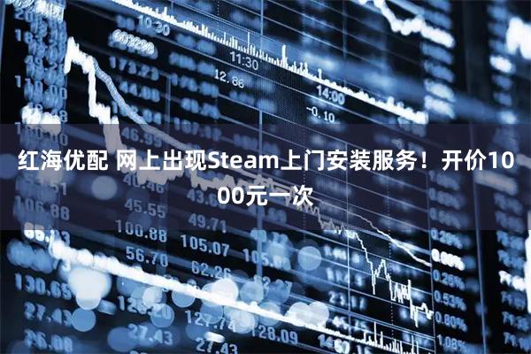 红海优配 网上出现Steam上门安装服务！开价1000元一次