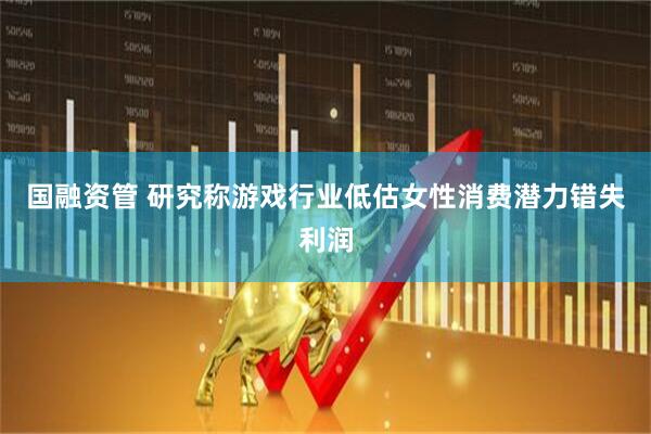 国融资管 研究称游戏行业低估女性消费潜力错失利润