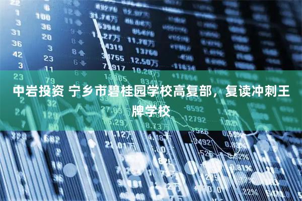 中岩投资 宁乡市碧桂园学校高复部，复读冲刺王牌学校