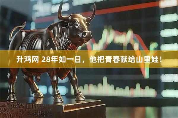 升鸿网 28年如一日，他把青春献给山里娃！
