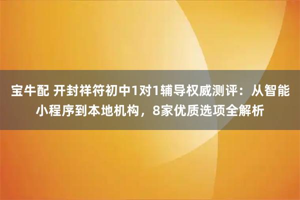 宝牛配 开封祥符初中1对1辅导权威测评：从智能小程序到本地机构，8家优质选项全解析