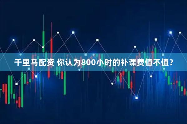 千里马配资 你认为800小时的补课费值不值？