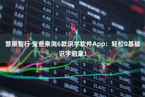 慧眼智行 宝爸亲测6款识字软件App：轻松0基础识字启蒙！