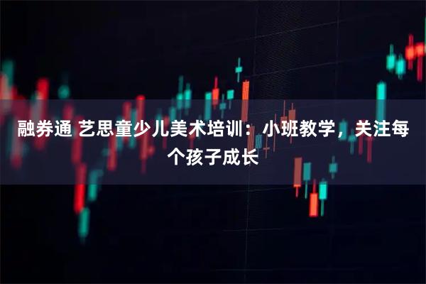 融券通 艺思童少儿美术培训：小班教学，关注每个孩子成长