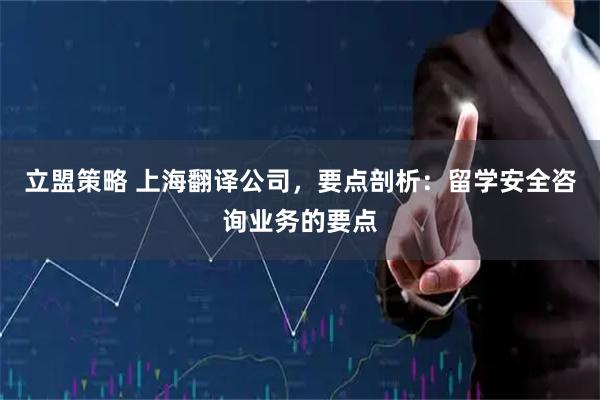 立盟策略 上海翻译公司，要点剖析：留学安全咨询业务的要点
