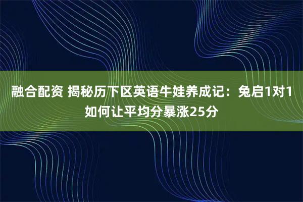 融合配资 揭秘历下区英语牛娃养成记：兔启1对1如何让平均分暴涨25分