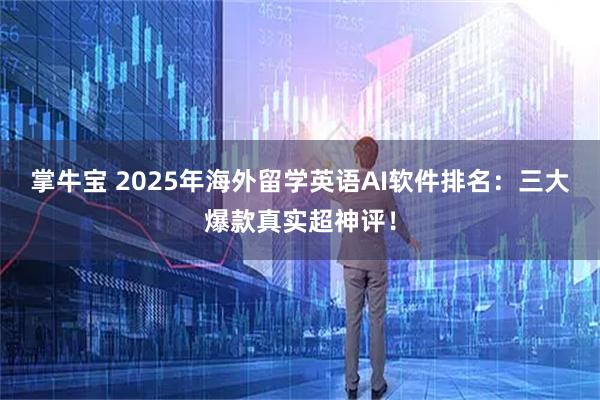 掌牛宝 2025年海外留学英语AI软件排名：三大爆款真实超神评！