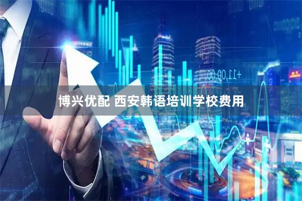 博兴优配 西安韩语培训学校费用