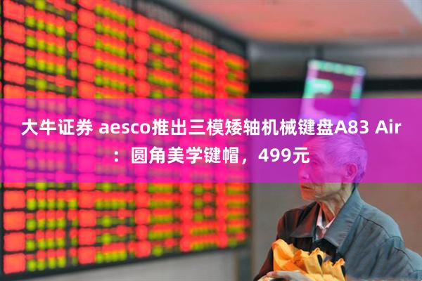大牛证券 aesco推出三模矮轴机械键盘A83 Air：圆角美学键帽，499元