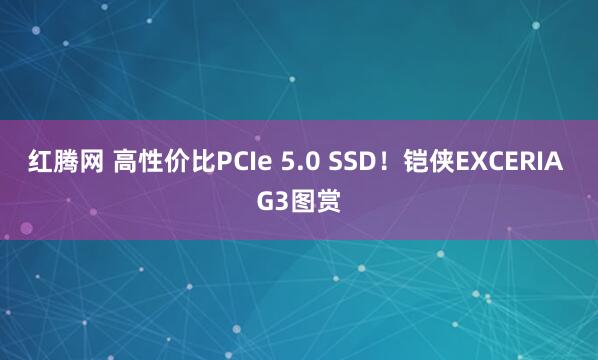 红腾网 高性价比PCIe 5.0 SSD！铠侠EXCERIA G3图赏