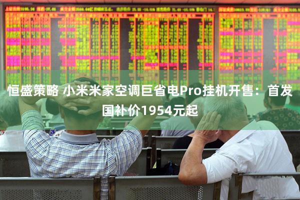 恒盛策略 小米米家空调巨省电Pro挂机开售：首发国补价1954元起