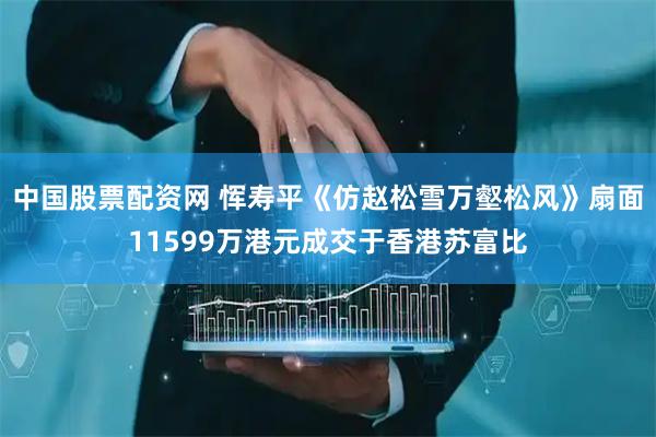 中国股票配资网 恽寿平《仿赵松雪万壑松风》扇面11599万港元成交于香港苏富比