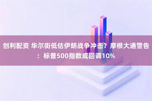 创利配资 华尔街低估伊朗战争冲击？摩根大通警告：标普500指数或回调10%