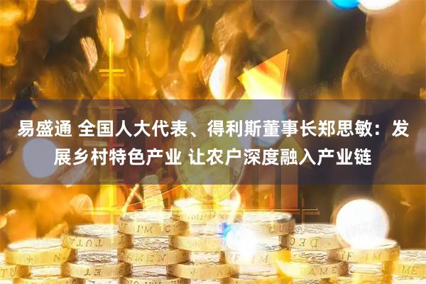 易盛通 全国人大代表、得利斯董事长郑思敏：发展乡村特色产业 让农户深度融入产业链