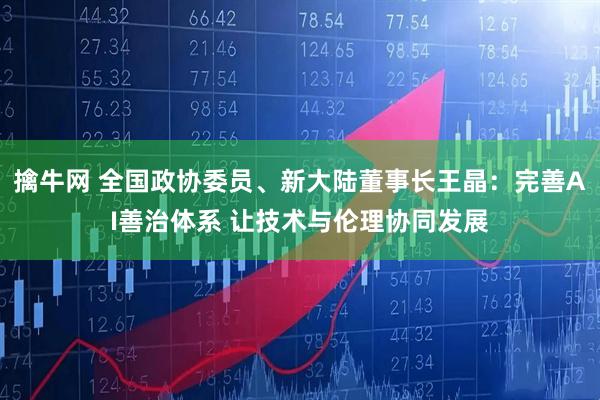 擒牛网 全国政协委员、新大陆董事长王晶：完善AI善治体系 让技术与伦理协同发展