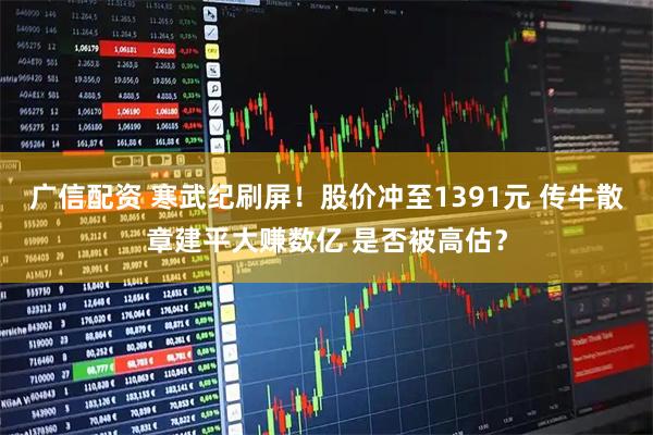 广信配资 寒武纪刷屏！股价冲至1391元 传牛散章建平大赚数亿 是否被高估？