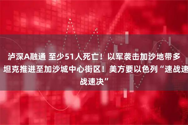 泸深A融通 至少51人死亡！以军袭击加沙地带多地，坦克推进至加沙城中心街区！美方要以色列“速战速决”