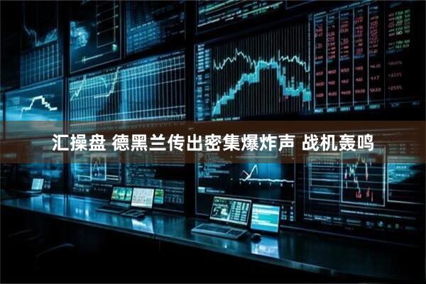 汇操盘 德黑兰传出密集爆炸声 战机轰鸣