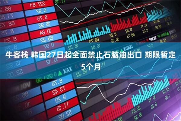 牛客栈 韩国27日起全面禁止石脑油出口 期限暂定5个月