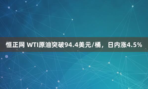 恒正网 WTI原油突破94.4美元/桶，日内涨4.5%
