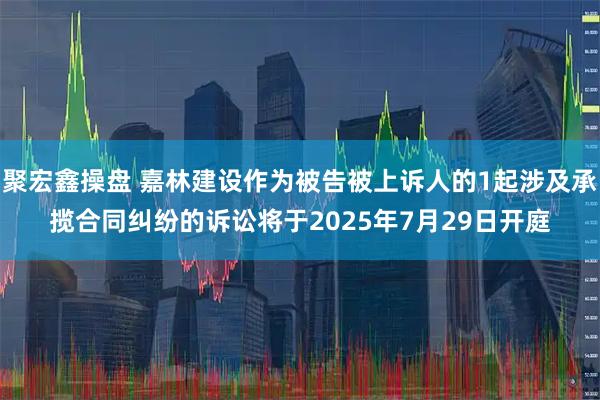 聚宏鑫操盘 嘉林建设作为被告被上诉人的1起涉及承揽合同纠纷的诉讼将于2025年7月29日开庭