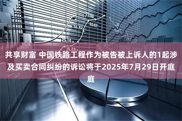 共享财富 中国铁路工程作为被告被上诉人的1起涉及买卖合同纠纷的诉讼将于2025年7月29日开庭