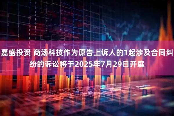 嘉盛投资 商汤科技作为原告上诉人的1起涉及合同纠纷的诉讼将于2025年7月29日开庭