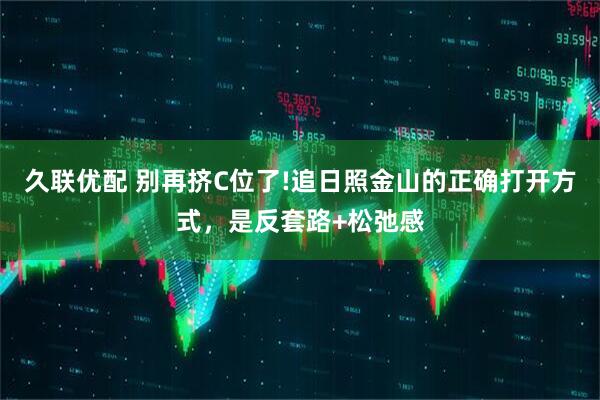 久联优配 别再挤C位了!追日照金山的正确打开方式，是反套路+松弛感