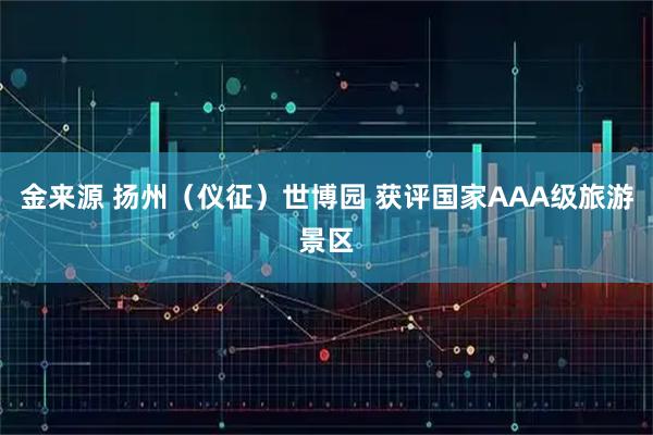 金来源 扬州（仪征）世博园 获评国家AAA级旅游景区