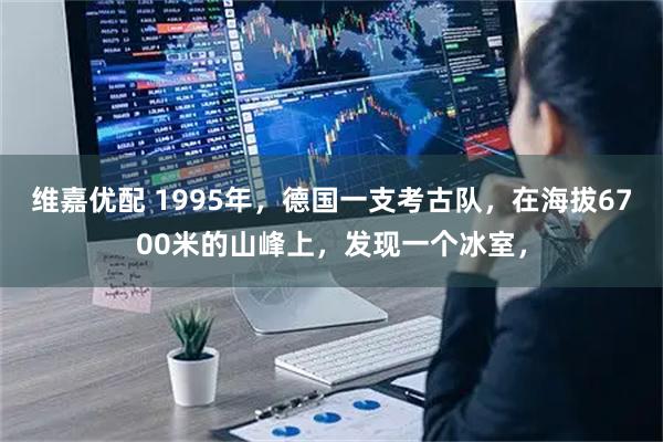 维嘉优配 1995年，德国一支考古队，在海拔6700米的山峰上，发现一个冰室，