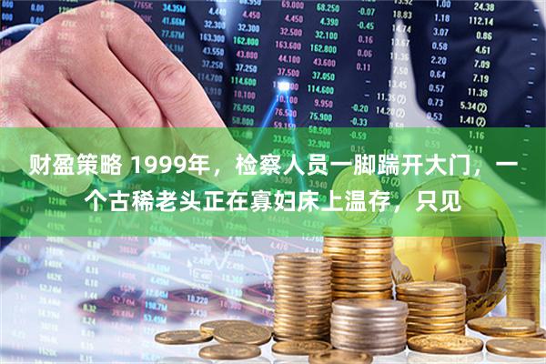 财盈策略 1999年，检察人员一脚踹开大门，一个古稀老头正在寡妇床上温存，只见