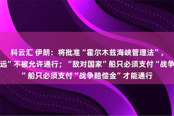科云汇 伊朗：将批准“霍尔木兹海峡管理法”，以色列船只将“永远”不被允许通行；“敌对国家”船只必须支付“战争赔偿金”才能通行