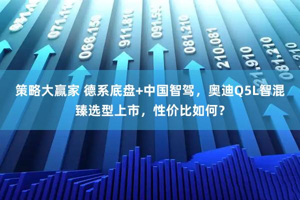 策略大赢家 德系底盘+中国智驾，奥迪Q5L智混臻选型上市，性价比如何？