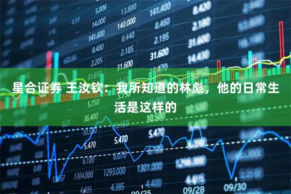 星合证券 王汝钦：我所知道的林彪，他的日常生活是这样的