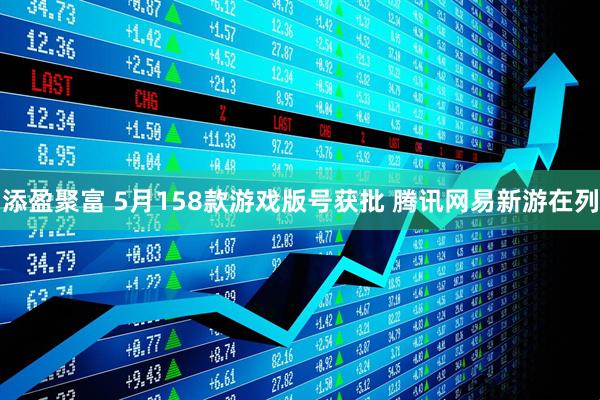 添盈聚富 5月158款游戏版号获批 腾讯网易新游在列