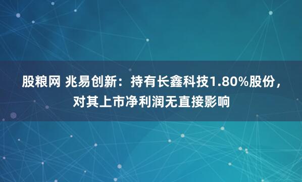 股粮网 兆易创新：持有长鑫科技1.80%股份，对其上市净利润无直接影响