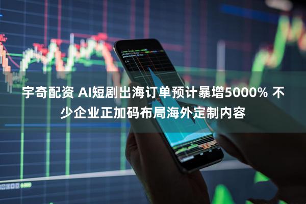 宇奇配资 AI短剧出海订单预计暴增5000% 不少企业正加码布局海外定制内容