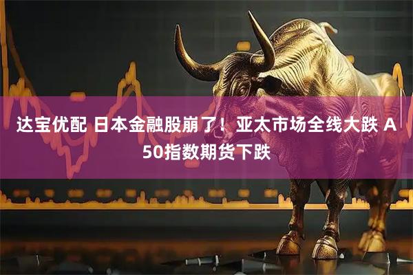 达宝优配 日本金融股崩了！亚太市场全线大跌 A50指数期货下跌