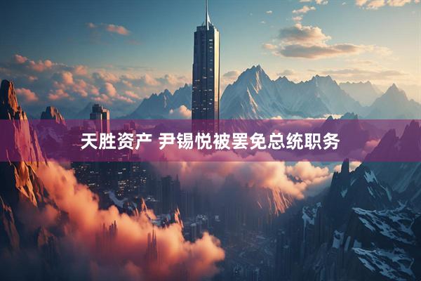 天胜资产 尹锡悦被罢免总统职务