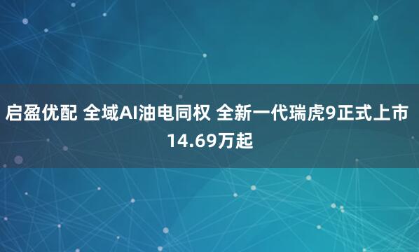 启盈优配 全域AI油电同权 全新一代瑞虎9正式上市 14.69万起